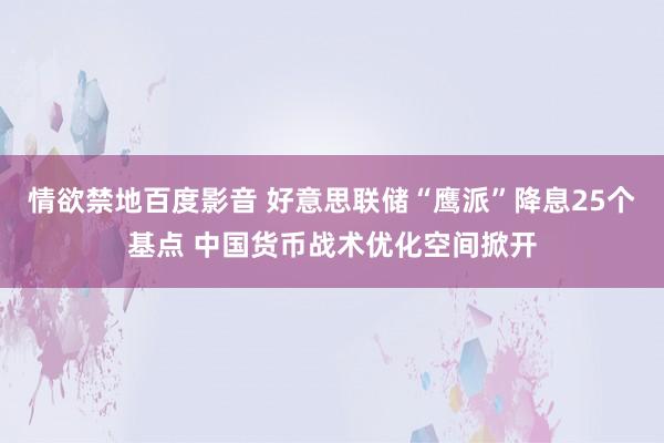 情欲禁地百度影音 好意思联储“鹰派”降息25个基点 中国货币战术优化空间掀开