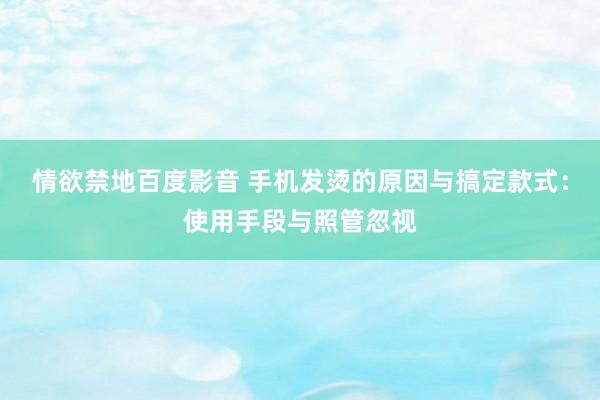 情欲禁地百度影音 手机发烫的原因与搞定款式：使用手段与照管忽视