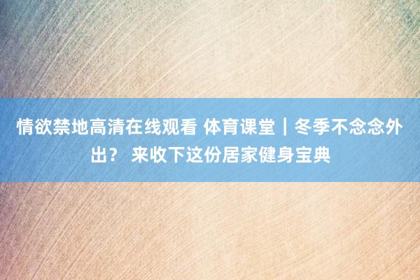 情欲禁地高清在线观看 体育课堂｜冬季不念念外出？ 来收下这份居家健身宝典
