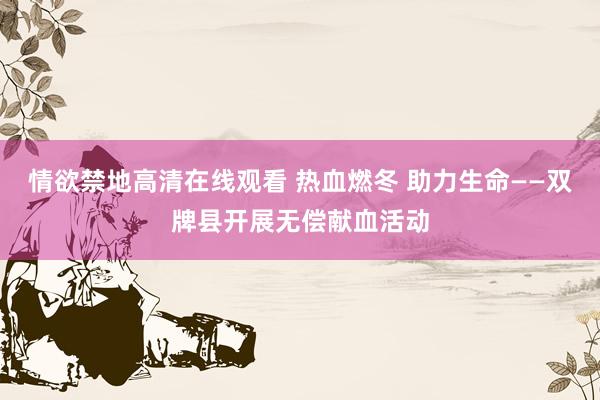 情欲禁地高清在线观看 热血燃冬 助力生命——双牌县开展无偿献血活动