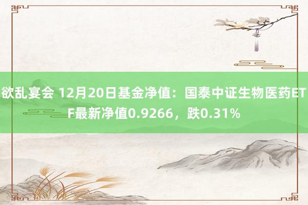 欲乱宴会 12月20日基金净值：国泰中证生物医药ETF最新净值0.9266，跌0.31%