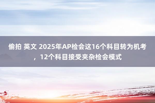 偷拍 英文 2025年AP检会这16个科目转为机考，12个科目接受夹杂检会模式