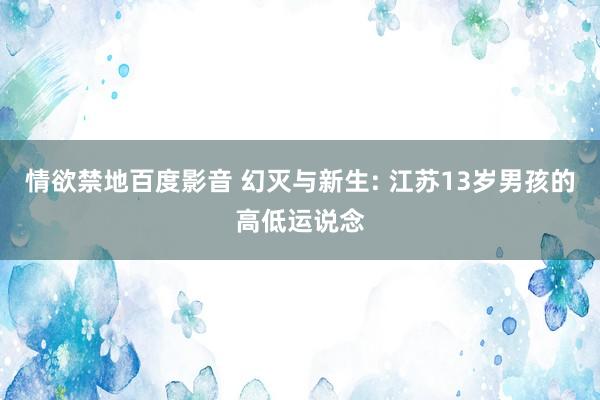 情欲禁地百度影音 幻灭与新生: 江苏13岁男孩的高低运说念