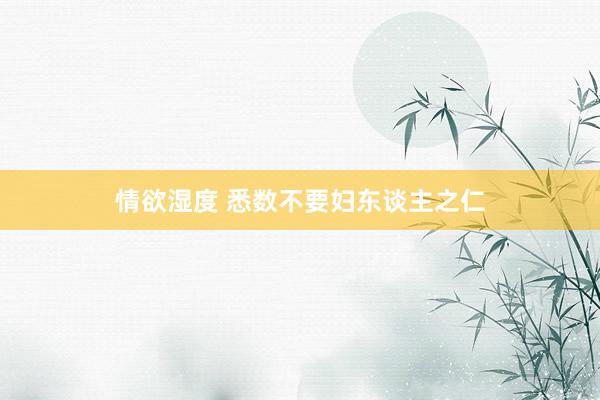 情欲湿度 悉数不要妇东谈主之仁