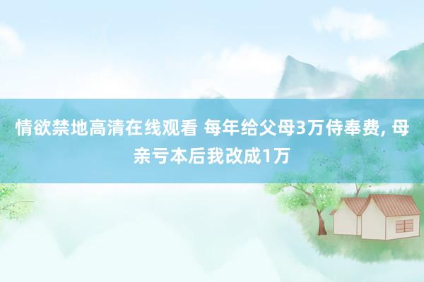情欲禁地高清在线观看 每年给父母3万侍奉费， 母亲亏本后我改成1万