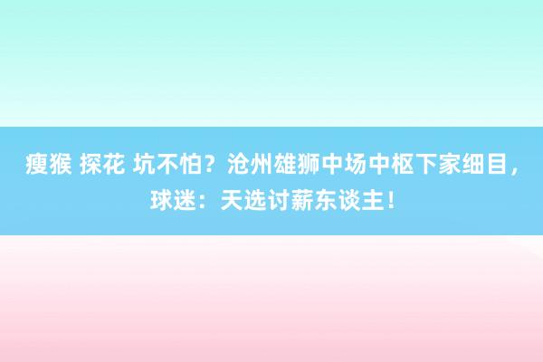 瘦猴 探花 坑不怕？沧州雄狮中场中枢下家细目，球迷：天选讨薪东谈主！