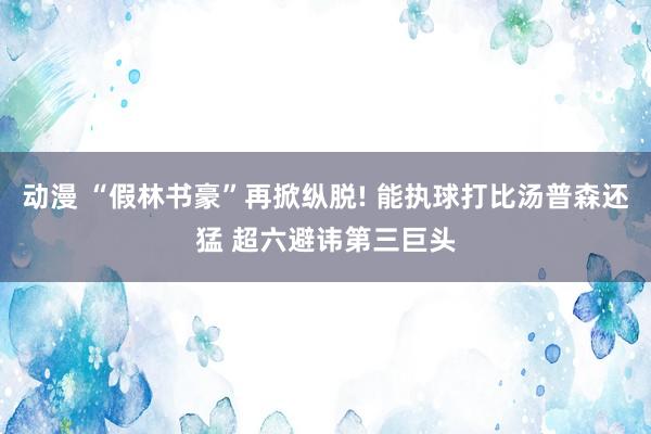 动漫 “假林书豪”再掀纵脱! 能执球打比汤普森还猛 超六避讳第三巨头