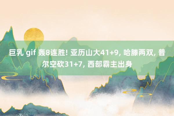 巨乳 gif 轰8连胜! 亚历山大41+9， 哈滕两双， 普尔空砍31+7， 西部霸主出身