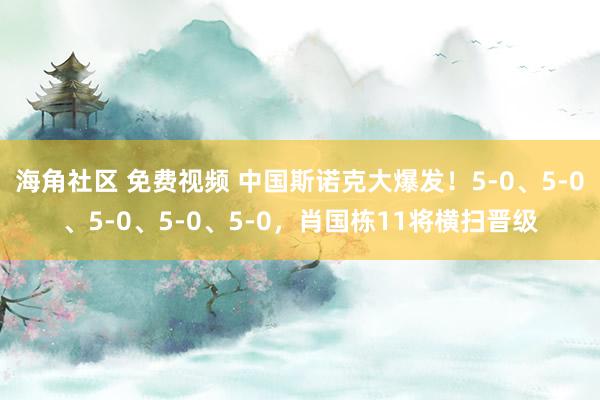 海角社区 免费视频 中国斯诺克大爆发！5-0、5-0、5-0、5-0、5-0，肖国栋11将横扫晋级