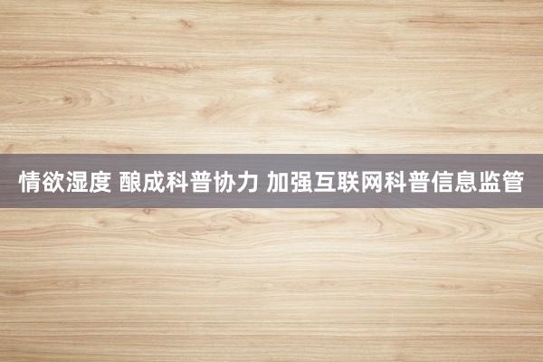 情欲湿度 酿成科普协力 加强互联网科普信息监管