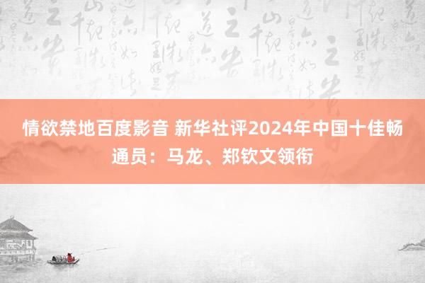 情欲禁地百度影音 新华社评2024年中国十佳畅通员：马龙、郑钦文领衔