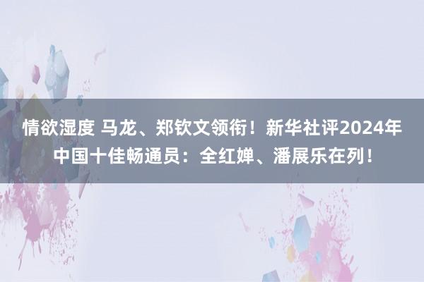情欲湿度 马龙、郑钦文领衔！新华社评2024年中国十佳畅通员：全红婵、潘展乐在列！