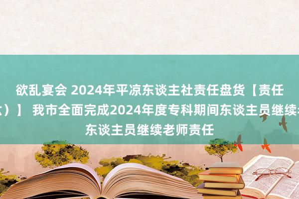 欲乱宴会 2024年平凉东谈主社责任盘货【责任亮点（六）】 我市全面完成2024年度专科期间东谈主员继续老师责任