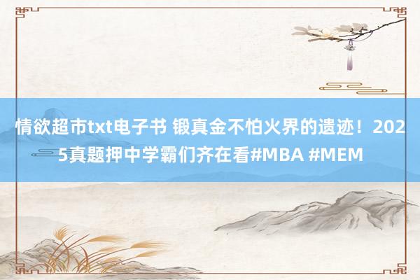 情欲超市txt电子书 锻真金不怕火界的遗迹！2025真题押中学霸们齐在看#MBA #MEM