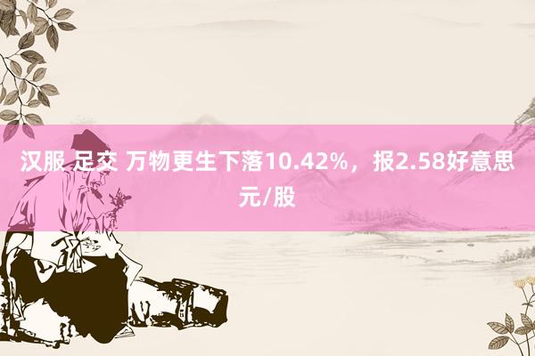 汉服 足交 万物更生下落10.42%，报2.58好意思元/股