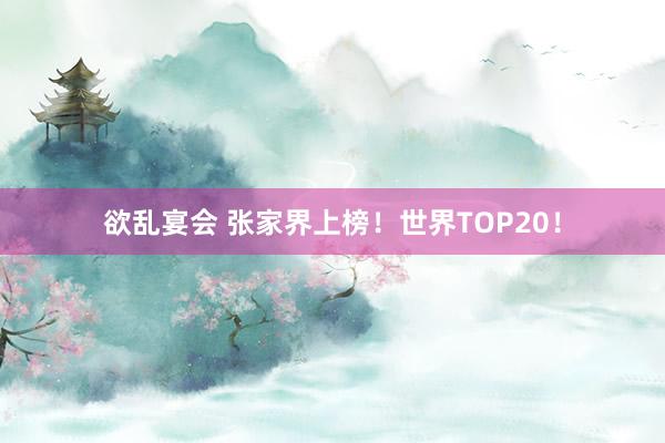 欲乱宴会 张家界上榜！世界TOP20！