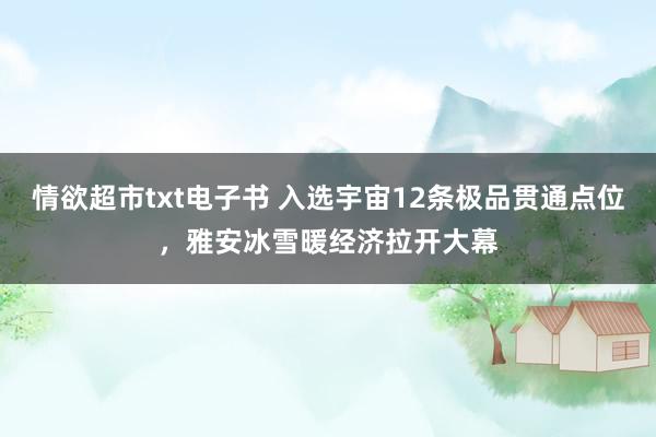情欲超市txt电子书 入选宇宙12条极品贯通点位，雅安冰雪暖经济拉开大幕
