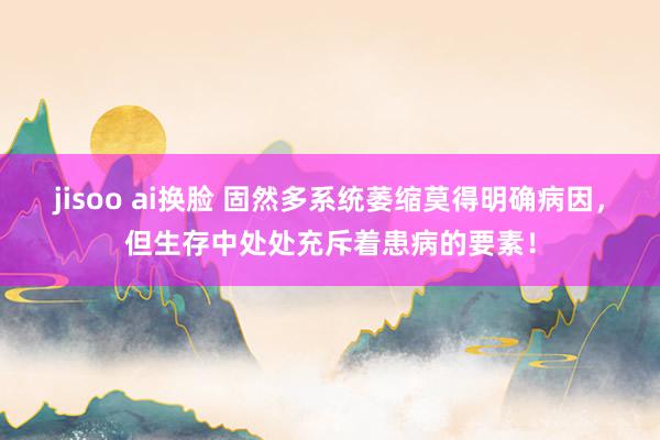 jisoo ai换脸 固然多系统萎缩莫得明确病因，但生存中处处充斥着患病的要素！