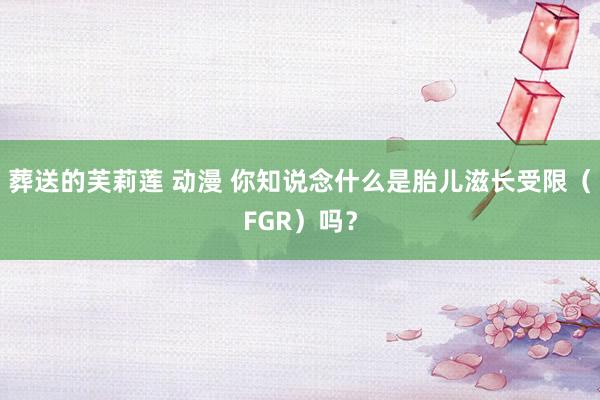 葬送的芙莉莲 动漫 你知说念什么是胎儿滋长受限（FGR）吗？