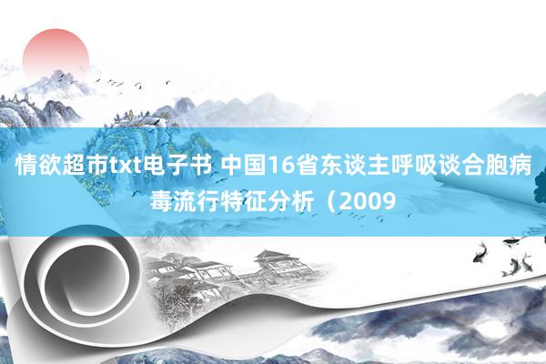 情欲超市txt电子书 中国16省东谈主呼吸谈合胞病毒流行特征分析（2009