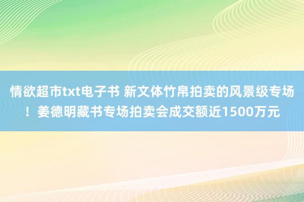 情欲超市txt电子书 新文体竹帛拍卖的风景级专场！姜德明藏书专场拍卖会成交额近1500万元