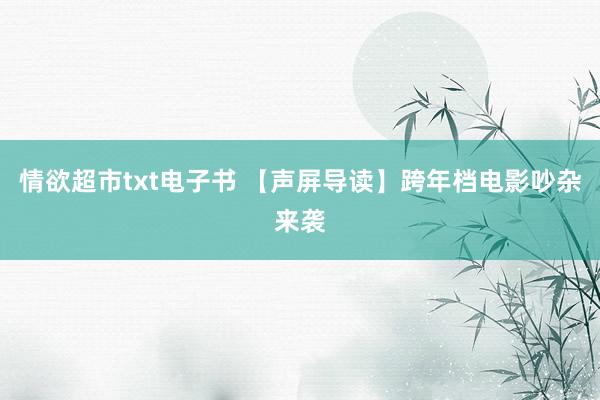 情欲超市txt电子书 【声屏导读】跨年档电影吵杂来袭