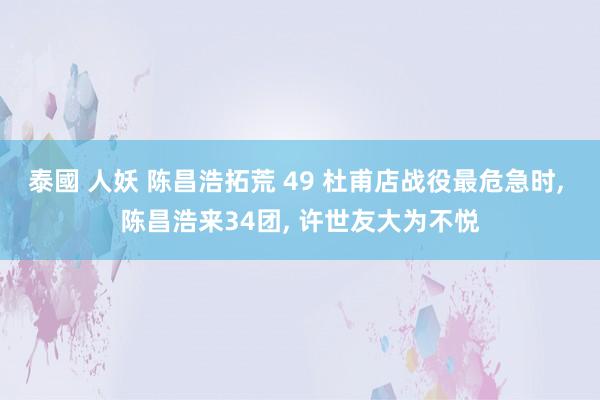 泰國 人妖 陈昌浩拓荒 49 杜甫店战役最危急时， 陈昌浩来34团， 许世友大为不悦