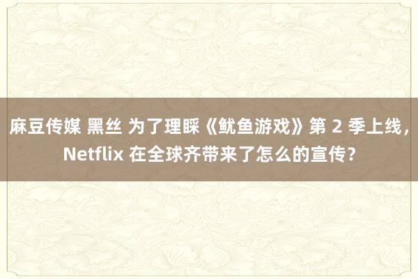 麻豆传媒 黑丝 为了理睬《鱿鱼游戏》第 2 季上线，Netflix 在全球齐带来了怎么的宣传？