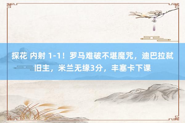 探花 内射 1-1！罗马难破不堪魔咒，迪巴拉弑旧主，米兰无缘3分，丰塞卡下课