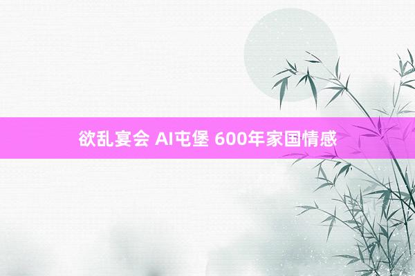 欲乱宴会 AI屯堡 600年家国情感