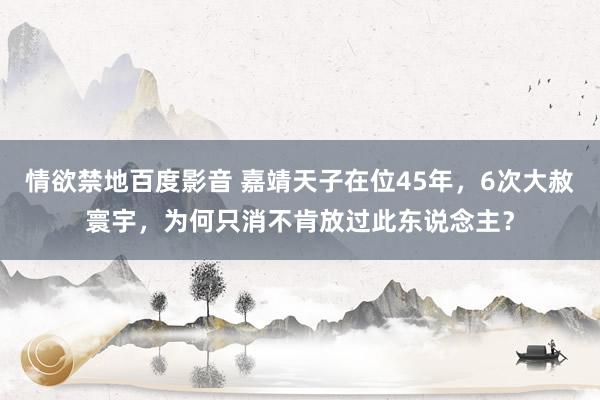情欲禁地百度影音 嘉靖天子在位45年，6次大赦寰宇，为何只消不肯放过此东说念主？