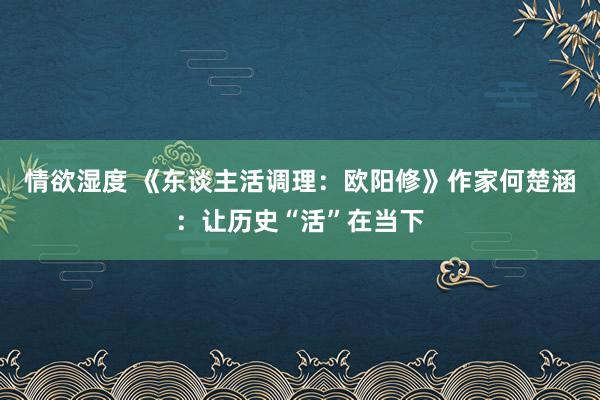 情欲湿度 《东谈主活调理：欧阳修》作家何楚涵：让历史“活”在当下