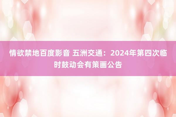 情欲禁地百度影音 五洲交通：2024年第四次临时鼓动会有策画公告
