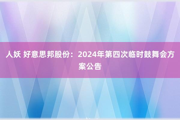 人妖 好意思邦股份：2024年第四次临时鼓舞会方案公告