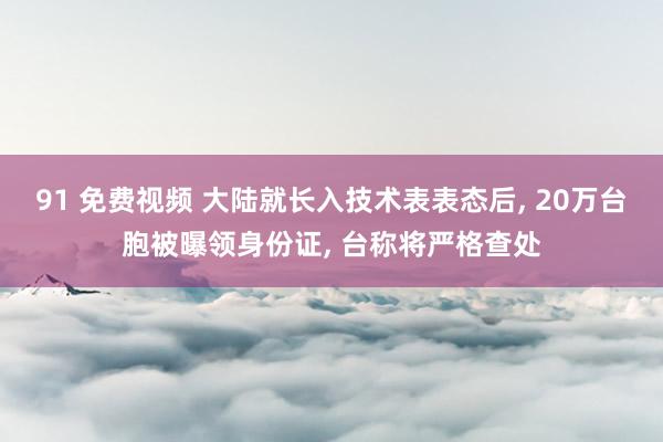 91 免费视频 大陆就长入技术表表态后， 20万台胞被曝领身份证， 台称将严格查处