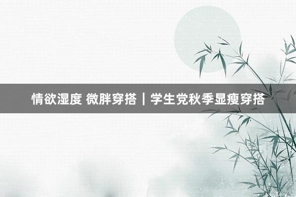 情欲湿度 微胖穿搭｜学生党秋季显瘦穿搭