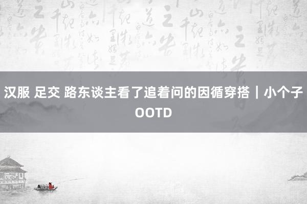 汉服 足交 路东谈主看了追着问的因循穿搭｜小个子OOTD