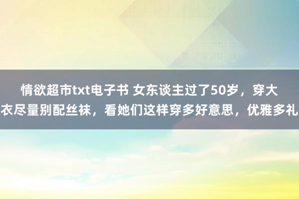 情欲超市txt电子书 女东谈主过了50岁，穿大衣尽量别配丝袜，看她们这样穿多好意思，优雅多礼