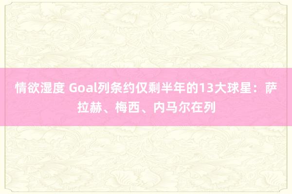 情欲湿度 Goal列条约仅剩半年的13大球星：萨拉赫、梅西、内马尔在列