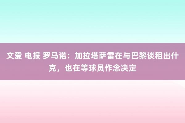文爱 电报 罗马诺：加拉塔萨雷在与巴黎谈租出什克，也在等球员作念决定