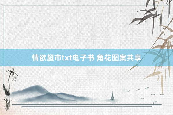 情欲超市txt电子书 角花图案共享