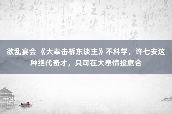 欲乱宴会 《大奉击柝东谈主》不科学，许七安这种绝代奇才，只可在大奉情投意合