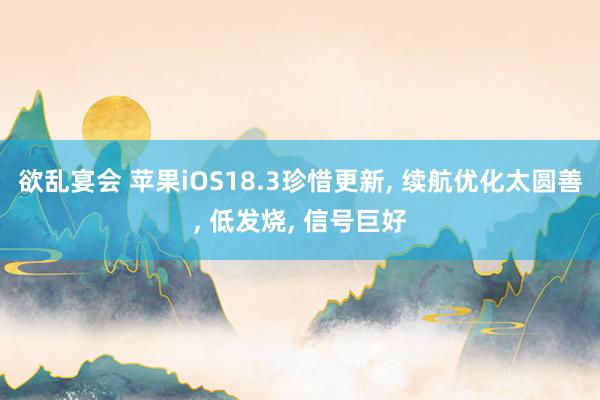 欲乱宴会 苹果iOS18.3珍惜更新， 续航优化太圆善， 低发烧， 信号巨好