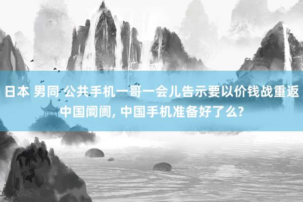 日本 男同 公共手机一哥一会儿告示要以价钱战重返中国阛阓， 中国手机准备好了么?