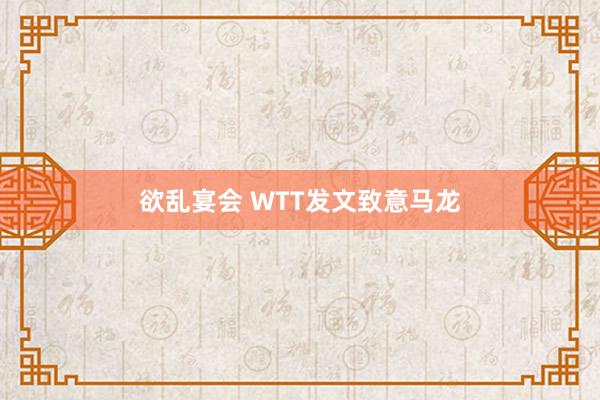 欲乱宴会 WTT发文致意马龙