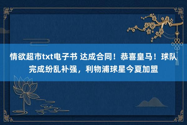 情欲超市txt电子书 达成合同！恭喜皇马！球队完成纷乱补强，利物浦球星今夏加盟