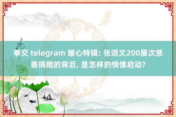 拳交 telegram 暖心特辑: 张颂文200屡次慈善捐赠的背后， 是怎样的情愫启动?