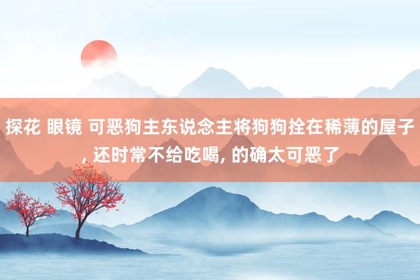 探花 眼镜 可恶狗主东说念主将狗狗拴在稀薄的屋子， 还时常不给吃喝， 的确太可恶了
