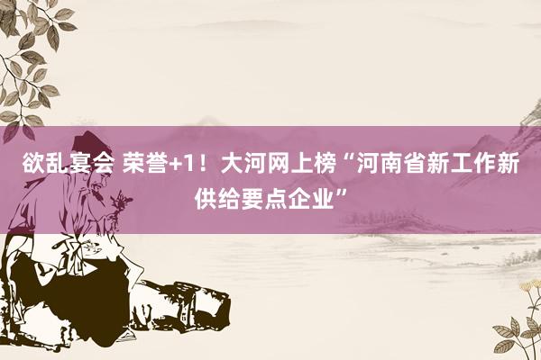 欲乱宴会 荣誉+1！大河网上榜“河南省新工作新供给要点企业”