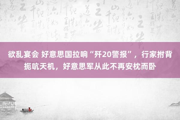 欲乱宴会 好意思国拉响“歼20警报”，行家拊背扼吭天机，好意思军从此不再安枕而卧